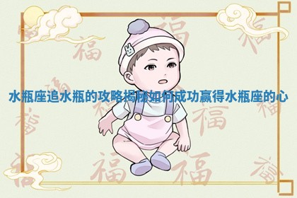 水瓶座追水瓶 🤱 的攻略揭秘如何成功赢得水瓶座的心 📸
