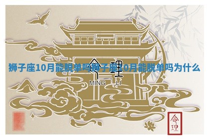 狮子座10月能脱单吗 🍉 狮子座10月能脱单吗为 ㊙ 什么