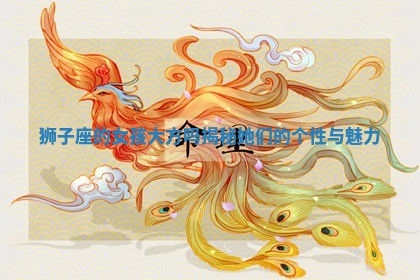 狮子座的女孩大方吗揭秘她们 🎛 的个性与魅力 😲