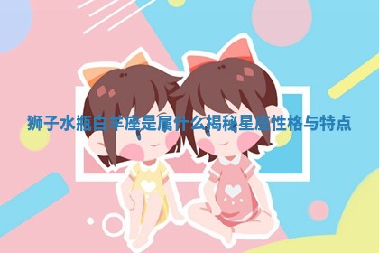 狮子水瓶白 🗽 羊座是属 🙃 什么揭秘星座性格与特点