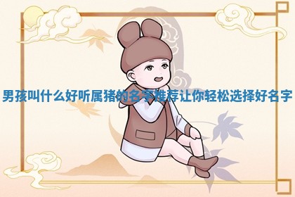男 🙉 孩叫什么好听属猪的名字推荐让你 🐂 轻松选择好名字