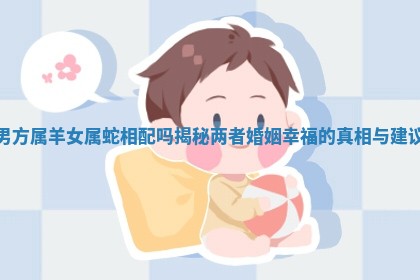 男方属羊女属 🚱 蛇相配吗揭秘两者婚姻幸福的真相与建议 🚽