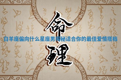白羊座偏向什么星座男揭 🙍 秘适合 🦬 你的最佳爱情搭档