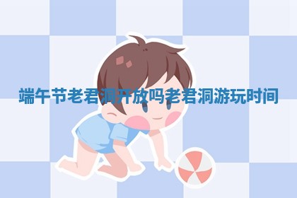 端午节老君洞开放吗 老君洞游玩 👝 时间 🎶
