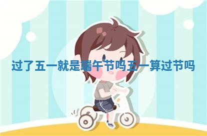 🔌 过了五一就 🍝 是端午节吗_五一算过节吗 🔌 过了五一就 🍝 是端午节吗_五一算过节吗