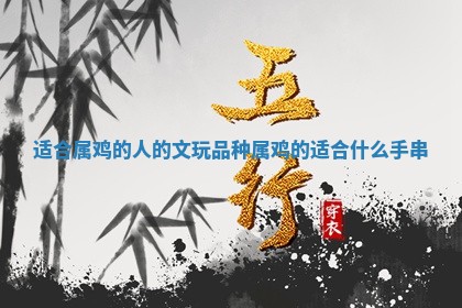 适合属鸡的人的文玩品 😺 种 属鸡的适合 🦍 什么手串
