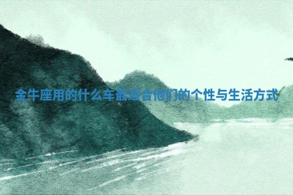 👏 金牛座用的什么车最适合 📦 他们的个性与生活方式 👏 金牛座用的什么车最适合 📦 他们的个性与生活方式